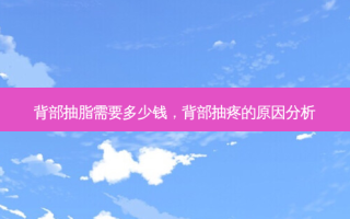背部抽脂需要多少钱，背部抽疼的原因分析