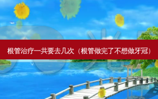 根管治疗一共要去几次（根管做完了不想做牙冠）