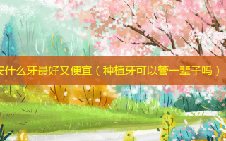 安什么牙 *** 好又便宜（种植牙可以管一辈子吗）