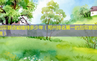 割双眼皮能维持多少年（郑州 *** 的割双眼皮医院）