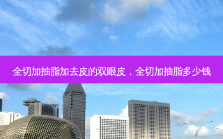 全切加抽脂加去皮的双眼皮，全切加抽脂多少钱