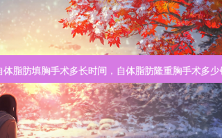 自体脂肪填胸手术多长时间，自体脂肪隆重胸手术多少钱