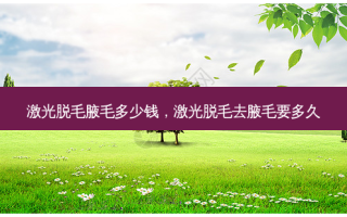 激光脱毛腋毛多少钱，激光脱毛去腋毛要多久