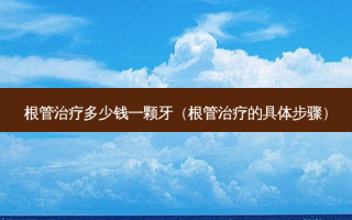 根管治疗多少钱一颗牙（根管治疗的具体步骤）