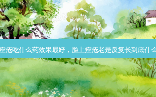 脸上痤疮吃什么药效果 *** 好，脸上痤疮老是反复长到底什么原因