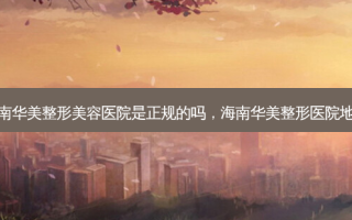 海南华美整形美容医院是正规的吗，海南华美整形医院地址