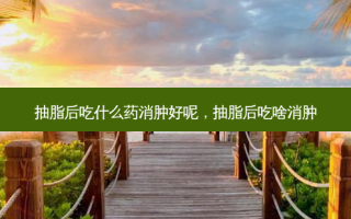 抽脂后吃什么药消肿好呢，抽脂后吃啥消肿