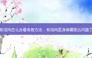 有泪沟怎么办 *** 有效 *** ，有泪沟是身体哪里出问题了