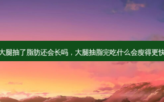 大腿抽了脂肪还会长吗，大腿抽脂完吃什么会瘦得更快