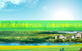 韩国白毒和绿毒的区别，白毒和绿毒的区别
