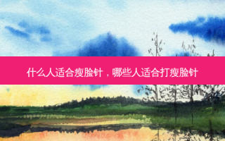 什么人适合瘦脸针，哪些人适合打瘦脸针