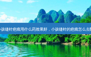 小孩缝针疤痕用什么药效果好，小孩缝针的疤痕怎么去除