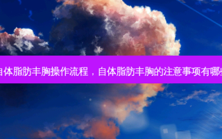 自体脂肪丰胸操作流程，自体脂肪丰胸的注意事项有哪些