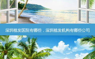 深圳植发医院有哪些，深圳植发机构有哪些公司