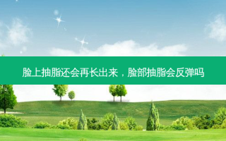 脸上抽脂还会再长出来，脸部抽脂会反弹吗