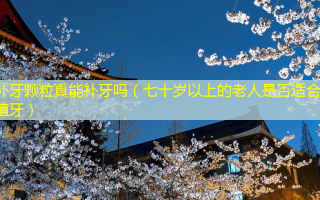 补牙颗粒真能补牙吗（七十岁以上的老人是否适合种植牙）