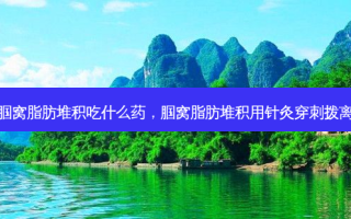 腘窝脂肪堆积吃什么药，腘窝脂肪堆积用针灸穿刺拨离