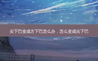 尖下巴变成方下巴怎么办，怎么变成尖下巴