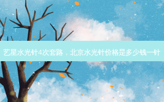 艺星水光针4次套路，北京水光针价格是多少钱一针