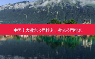 中国十大激光公司排名，激光公司排名