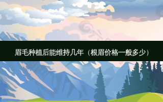 眉毛种植后能维持几年（根眉价格一般多少）