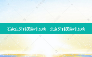 石家庄牙科医院排名榜，北京牙科医院排名榜