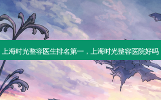 上海时光整容医生 *** ，上海时光整容医院好吗
