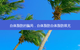 自体脂肪的骗局，自体脂肪自体脂肪填充