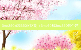 3mz350xt和350的区别（3mp60和3mz350哪个好）