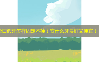 全口假牙怎样固定不掉（安什么牙 *** 好又便宜）