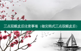 三点双眼皮后注意事项（做完韩式三点双眼皮后）