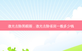 激光去除黑眼圈，激光去除雀斑一般多少钱