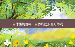 自体脂肪价格，自体脂肪 *** 可靠吗