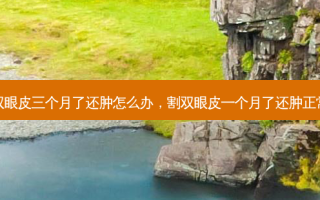 割双眼皮三个月了还肿怎么办，割双眼皮一个月了还肿正常吗
