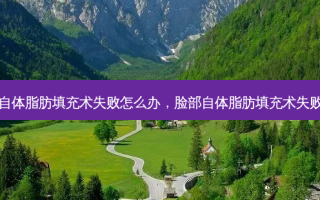 脸部自体脂肪填充术失败怎么办，脸部自体脂肪填充术失败案例