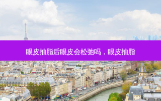 眼皮抽脂后眼皮会松弛吗，眼皮抽脂