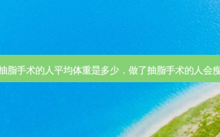 做抽脂手术的人平均体重是多少，做了抽脂手术的人会瘦吗