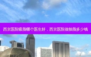 西京医院吸脂哪个医生好，西京医院做抽脂多少钱