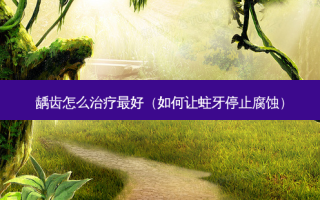 龋齿怎么治疗 *** 好（如何让蛀牙停止腐蚀）