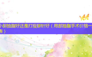 小腿抽脂好还是打瘦腿针好（局部抽脂手术价格一览表）