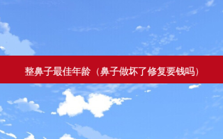整鼻子 *** 佳年龄（鼻子做坏了修复要钱吗）