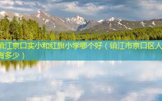 镇江京口实小和红旗小学哪个好（镇江市京口区人口有多少）