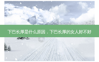 下巴长厚是什么原因，下巴长厚的女人好不好