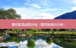 腰部吸脂减肥价格（腰部抽脂的价格）
