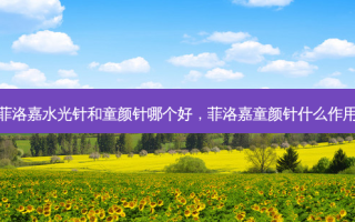 菲洛嘉水光针和童颜针哪个好，菲洛嘉童颜针什么作用