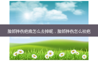 脸部摔伤疤痕怎么去掉呢，脸部摔伤怎么祛疤