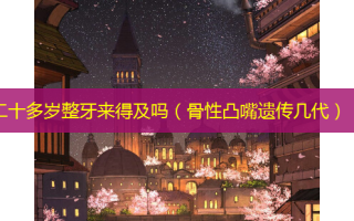 二十多岁整牙来得及吗（骨性凸嘴遗传几代）