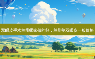 双眼皮手术兰州哪家做的好，兰州割双眼皮一般价格