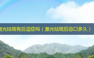 激光祛斑有后遗症吗（激光祛斑后忌口多久）