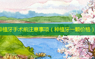 种植牙手术前注意事项（种植牙一颗价格）
